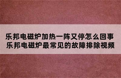 乐邦电磁炉加热一阵又停怎么回事 乐邦电磁炉最常见的故障排除视频